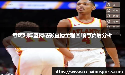 老鹰对阵篮网精彩直播全程回顾与赛后分析