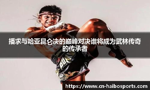 播求与哈亚昆仑决的巅峰对决谁将成为武林传奇的传承者
